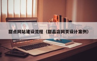 惠州甜点网站建设流程（甜品店网页设计案例）