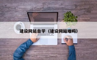 惠州建设网站自学（建设网站难吗）