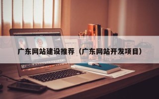 惠州广东网站建设推荐（广东网站开发项目）