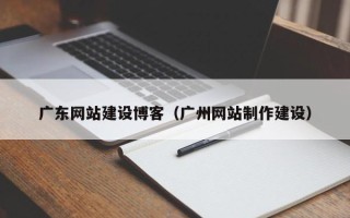 惠州广东网站建设博客（广州网站制作建设）