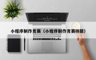 惠州小程序制作竞赛（小程序制作竞赛样题）