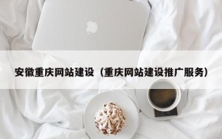 惠州安徽重庆网站建设（重庆网站建设推广服务）