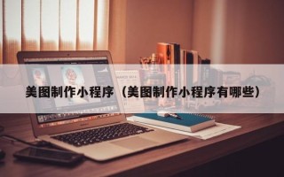 惠州美图制作小程序（美图制作小程序有哪些）