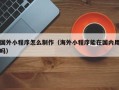 惠州国外小程序怎么制作（海外小程序能在国内用吗）