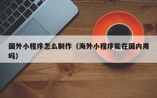 惠州国外小程序怎么制作（海外小程序能在国内用吗）