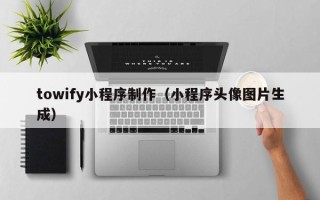 惠州towify小程序制作（小程序头像图片生成）