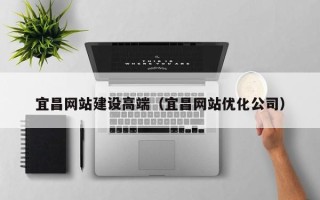 惠州宜昌网站建设高端（宜昌网站优化公司）