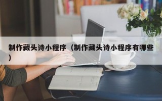 惠州制作藏头诗小程序（制作藏头诗小程序有哪些）