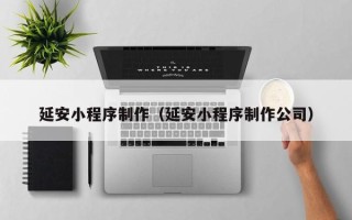 惠州延安小程序制作（延安小程序制作公司）