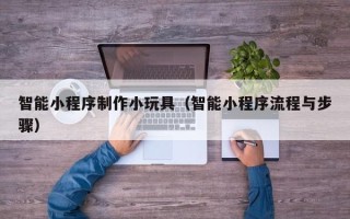 惠州智能小程序制作小玩具（智能小程序流程与步骤）