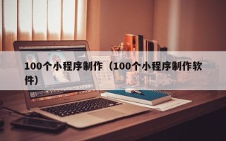惠州100个小程序制作（100个小程序制作软件）