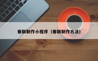 惠州春联制作小程序（春联制作方法）